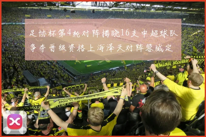 足协杯第4轮对阵揭晓16支中超球队争夺晋级资格上海泽天对阵蓉城定于6月20日19时30分