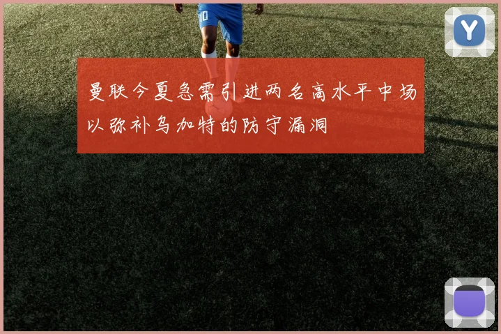 曼联今夏急需引进两名高水平中场以弥补乌加特的防守漏洞