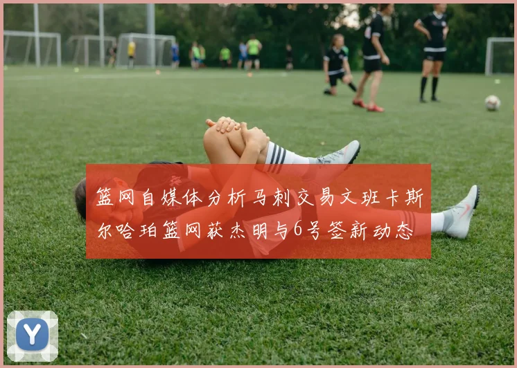 篮网自媒体分析马刺交易文班卡斯尔哈珀篮网获杰明与6号签新动态