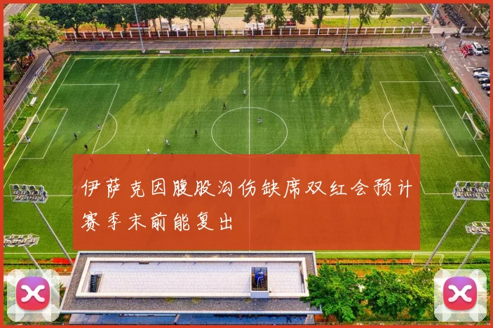 伊萨克因腹股沟伤缺席双红会预计赛季末前能复出
