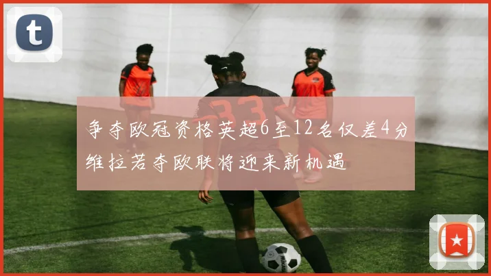 争夺欧冠资格英超6至12名仅差4分维拉若夺欧联将迎来新机遇