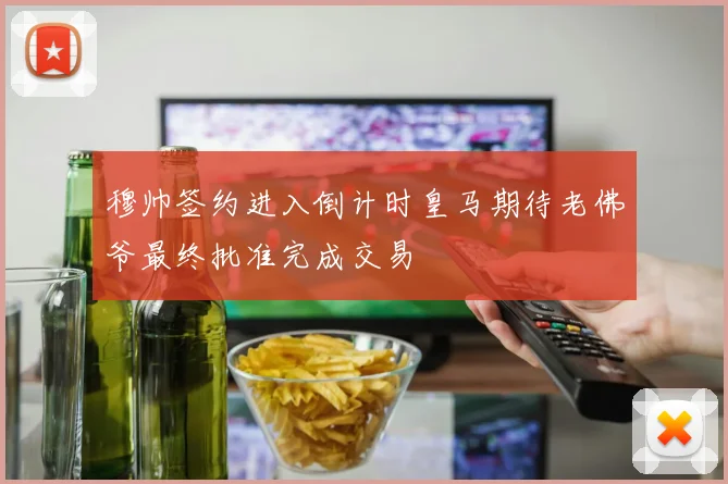 穆帅签约进入倒计时皇马期待老佛爷最终批准完成交易
