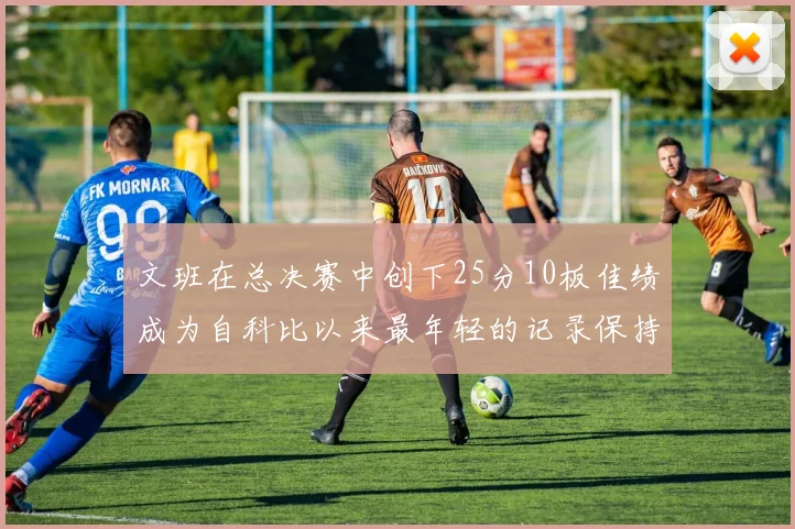 文班在总决赛中创下25分10板佳绩成为自科比以来最年轻的记录保持者