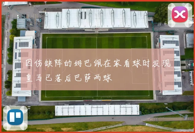 因伤缺阵的姆巴佩在家看球时发现皇马已落后巴萨两球