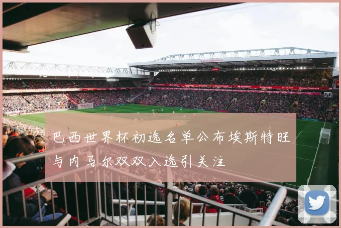 巴西世界杯初选名单公布埃斯特旺与内马尔双双入选引关注