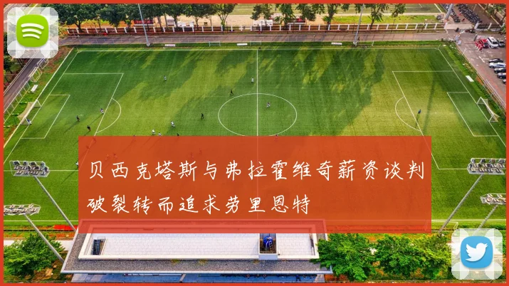 贝西克塔斯与弗拉霍维奇薪资谈判破裂转而追求劳里恩特