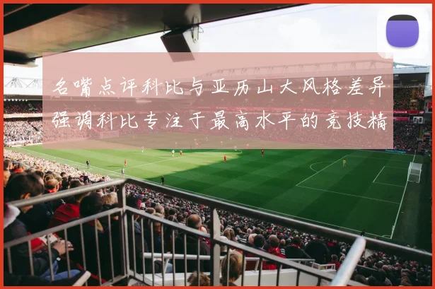 名嘴点评科比与亚历山大风格差异强调科比专注于最高水平的竞技精神