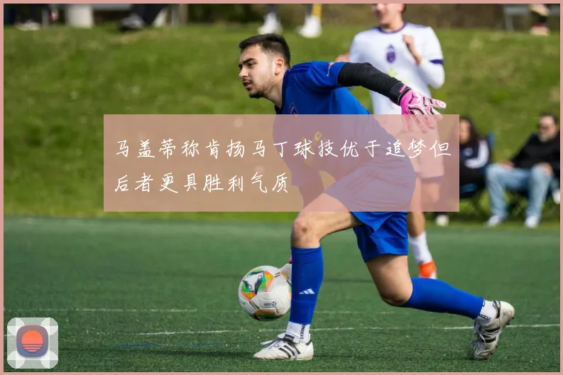 马盖蒂称肯扬马丁球技优于追梦但后者更具胜利气质