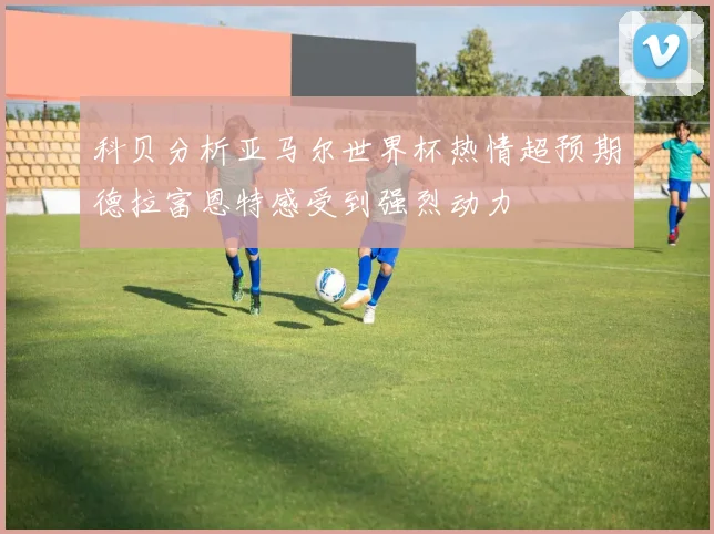 科贝分析亚马尔世界杯热情超预期德拉富恩特感受到强烈动力