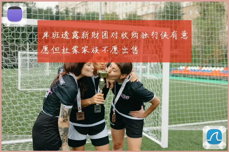 库班透露新财团对收购独行侠有意愿但杜蒙家族不愿出售