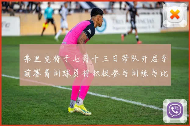 弗里克将于七月十三日带队开启季前赛青训球员将积极参与训练与比赛