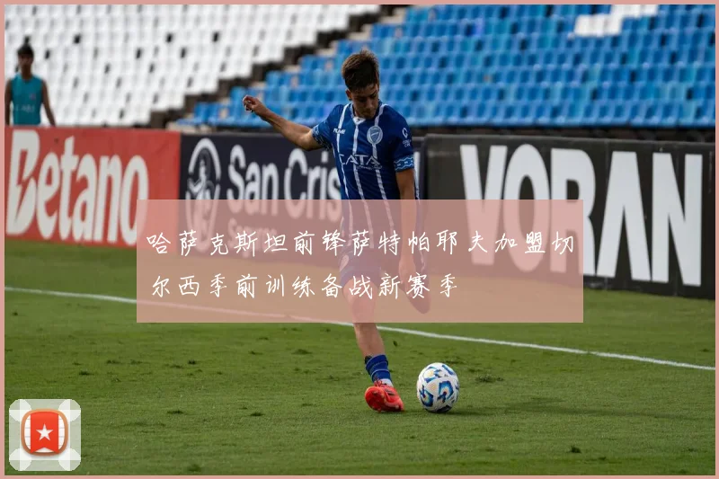 哈萨克斯坦前锋萨特帕耶夫加盟切尔西季前训练备战新赛季