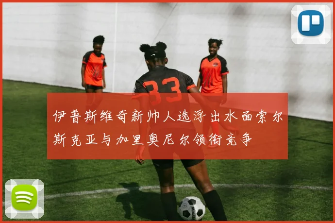 伊普斯维奇新帅人选浮出水面索尔斯克亚与加里奥尼尔领衔竞争