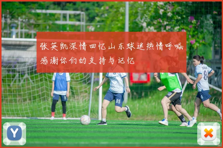 张英凯深情回忆山东球迷热情呼喊感谢你们的支持与记忆