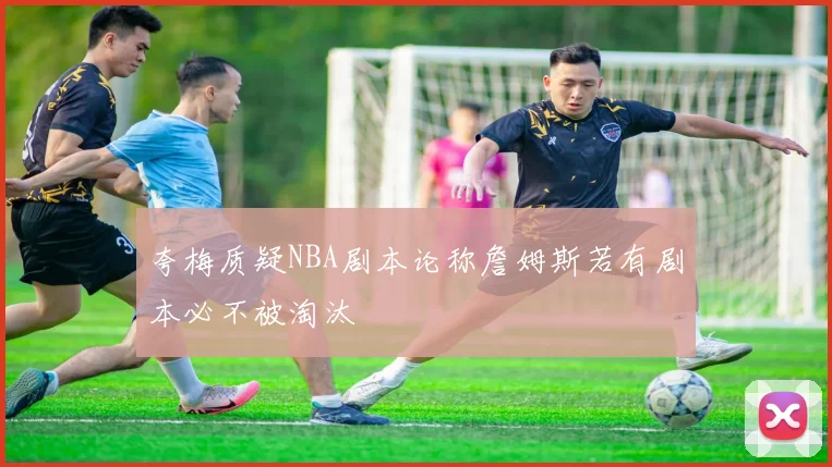 夸梅质疑NBA剧本论称詹姆斯若有剧本必不被淘汰