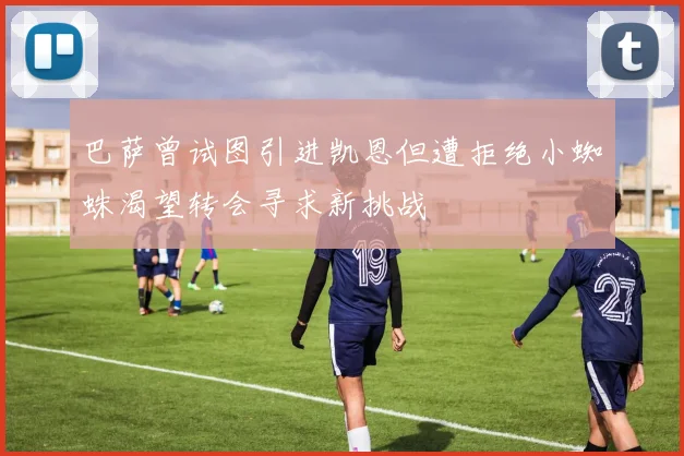 巴萨曾试图引进凯恩但遭拒绝小蜘蛛渴望转会寻求新挑战