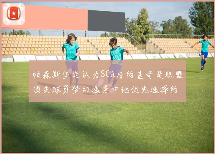 帕森斯坚定认为SGA与约基奇是联盟顶尖球员梦幻选秀中他优先选择约基奇