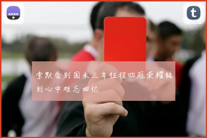 索默告别国米三年征程四冠荣耀铭刻心中难忘回忆