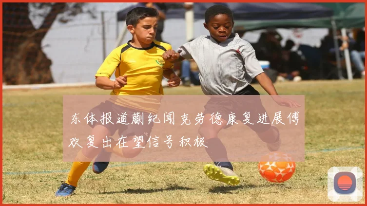 东体报道蒯纪闻克劳德康复进展傅欢复出在望信号积极