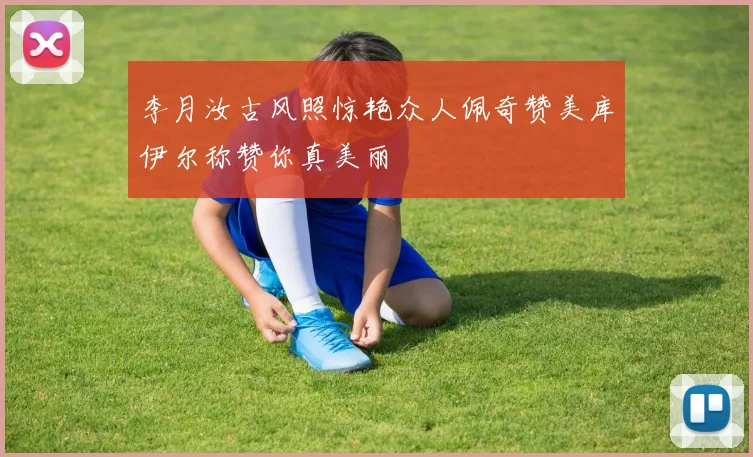 李月汝古风照惊艳众人佩奇赞美库伊尔称赞你真美丽