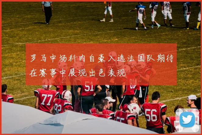 罗马中场科内自豪入选法国队期待在赛事中展现出色表现