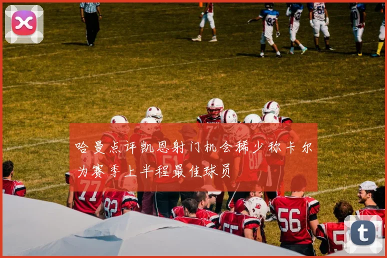 哈曼点评凯恩射门机会稀少称卡尔为赛季上半程最佳球员