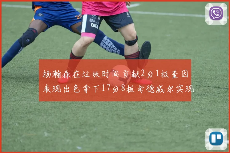杨瀚森在垃圾时间贡献2分1板奎因表现出色拿下17分8板考德威尔实现双双14板转正