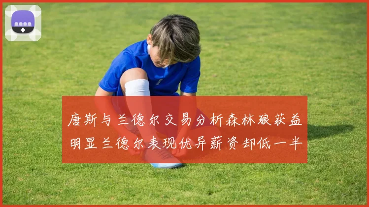 唐斯与兰德尔交易分析森林狼获益明显兰德尔表现优异薪资却低一半