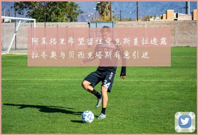 阿莱格里希望留住奇克斯基拉透露拉齐奥与贝西克塔斯有意引进