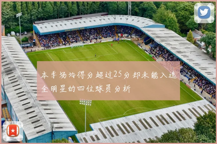 本季场均得分超过25分却未能入选全明星的四位球员分析