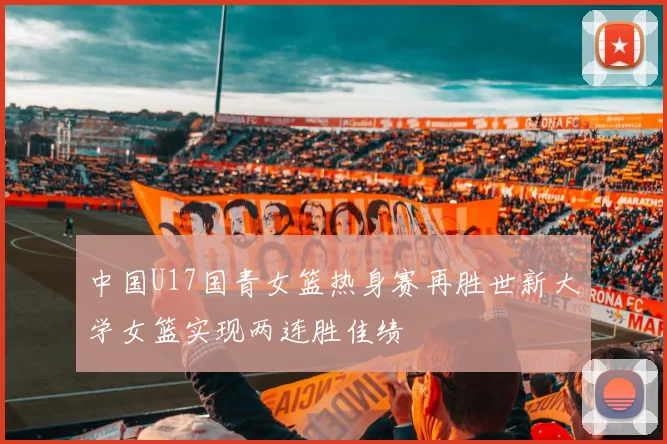中国U17国青女篮热身赛再胜世新大学女篮实现两连胜佳绩